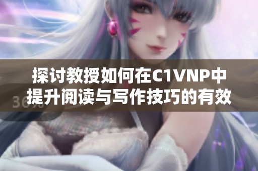 探讨教授如何在C1VNP中提升阅读与写作技巧的有效方法