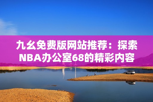 九幺免费版网站推荐：探索NBA办公室68的精彩内容和服务
