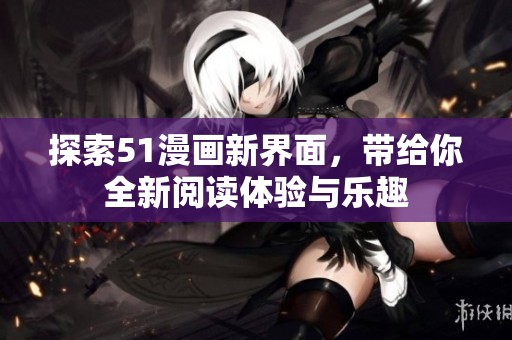 探索51漫画新界面，带给你全新阅读体验与乐趣