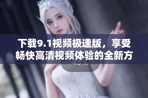 下载9.1视频极速版，享受畅快高清视频体验的全新方法