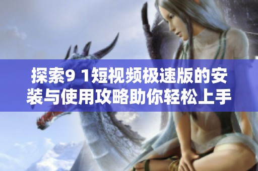 探索9 1短视频极速版的安装与使用攻略助你轻松上手
