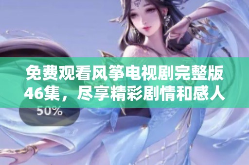 免费观看风筝电视剧完整版46集，尽享精彩剧情和感人故事