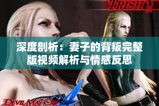深度剖析：妻子的背叛完整版视频解析与情感反思