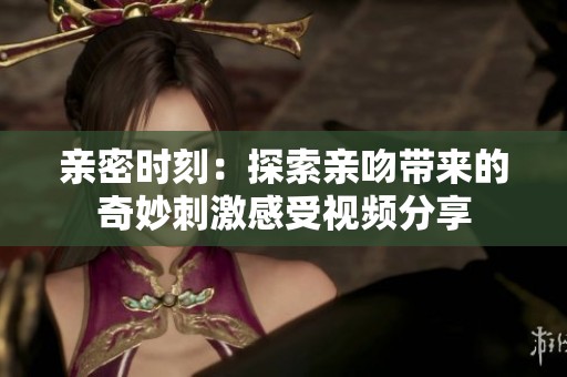 亲密时刻：探索亲吻带来的奇妙刺激感受视频分享