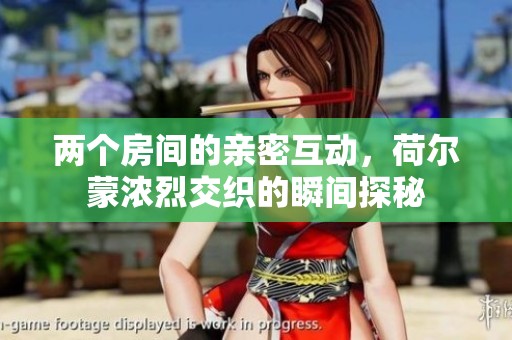 两个房间的亲密互动，荷尔蒙浓烈交织的瞬间探秘