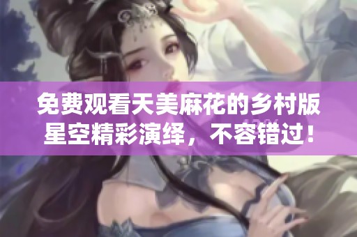 免费观看天美麻花的乡村版星空精彩演绎，不容错过！