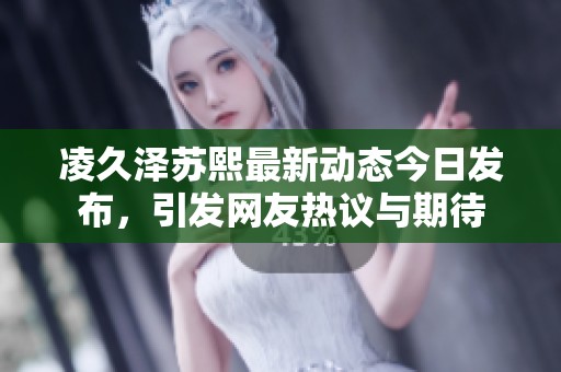 凌久泽苏熙最新动态今日发布，引发网友热议与期待