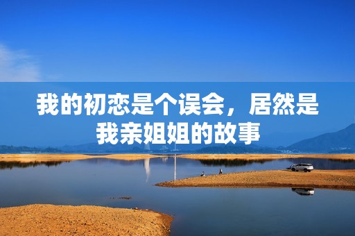 我的初恋是个误会，居然是我亲姐姐的故事