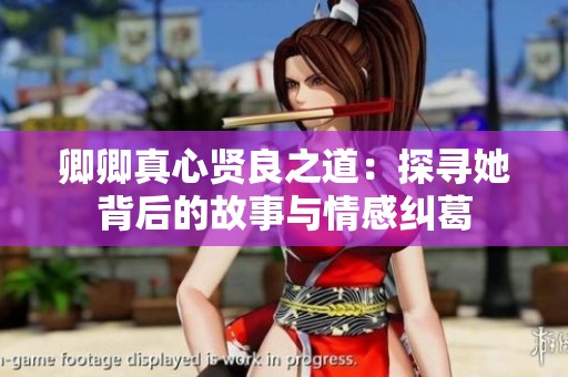 卿卿真心贤良之道：探寻她背后的故事与情感纠葛