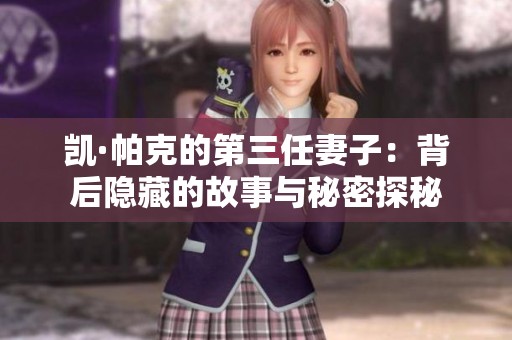 凯·帕克的第三任妻子：背后隐藏的故事与秘密探秘