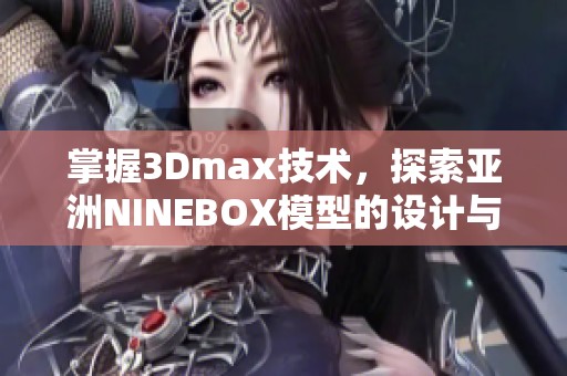 掌握3Dmax技术，探索亚洲NINEBOX模型的设计与应用