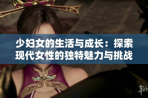 少妇女的生活与成长：探索现代女性的独特魅力与挑战