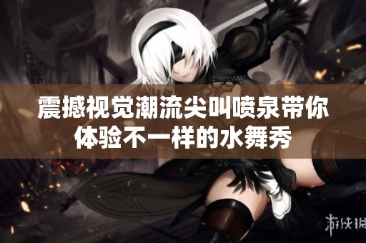 震撼视觉潮流尖叫喷泉带你体验不一样的水舞秀