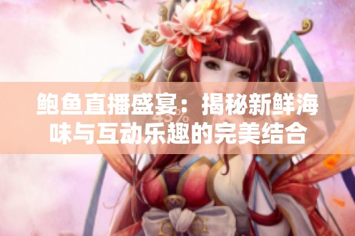 鲍鱼直播盛宴：揭秘新鲜海味与互动乐趣的完美结合