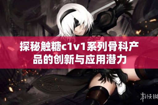 探秘触糖c1v1系列骨科产品的创新与应用潜力