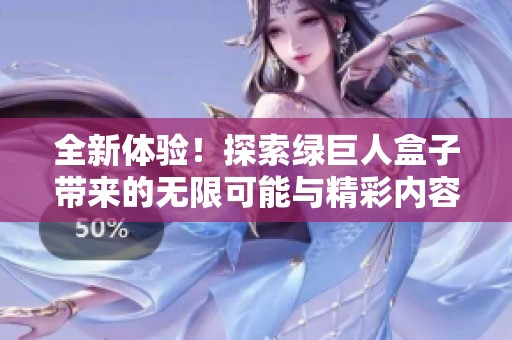 全新体验！探索绿巨人盒子带来的无限可能与精彩内容