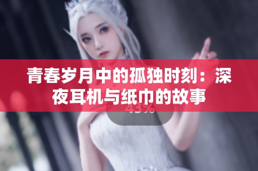 青春岁月中的孤独时刻：深夜耳机与纸巾的故事