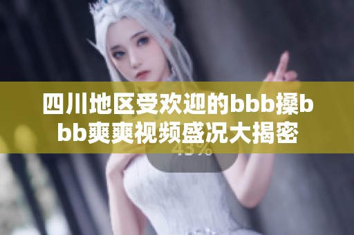 四川地区受欢迎的bbb搡bbb爽爽视频盛况大揭密