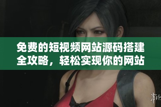 免费的短视频网站源码搭建全攻略，轻松实现你的网站梦想