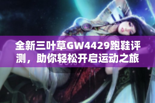 全新三叶草GW4429跑鞋评测，助你轻松开启运动之旅