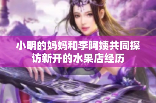 小明的妈妈和李阿姨共同探访新开的水果店经历