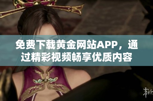 免费下载黄金网站APP，通过精彩视频畅享优质内容