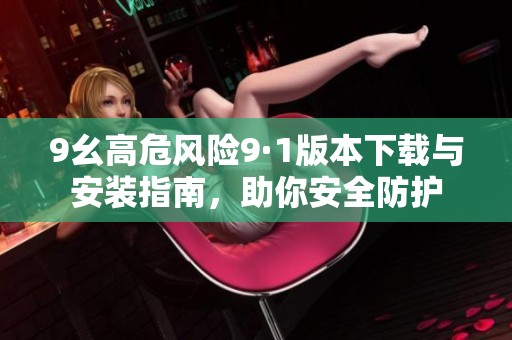 9幺高危风险9·1版本下载与安装指南，助你安全防护