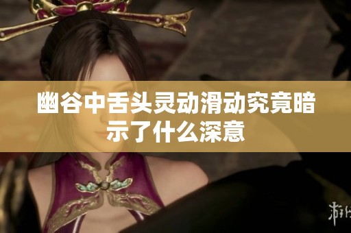 幽谷中舌头灵动滑动究竟暗示了什么深意