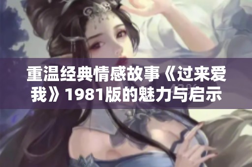 重温经典情感故事《过来爱我》1981版的魅力与启示
