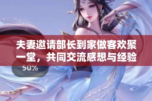 夫妻邀请部长到家做客欢聚一堂，共同交流感想与经验