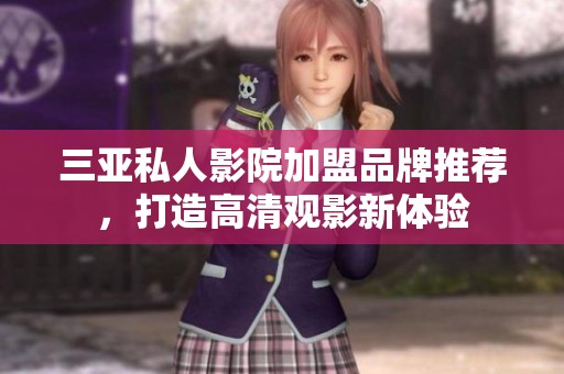 三亚私人影院加盟品牌推荐，打造高清观影新体验