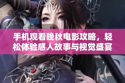 手机观看晚秋电影攻略，轻松体验感人故事与视觉盛宴