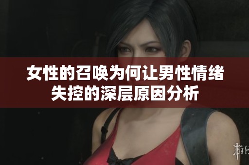 女性的召唤为何让男性情绪失控的深层原因分析