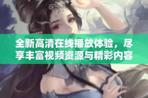 全新高清在线播放体验，尽享丰富视频资源与精彩内容