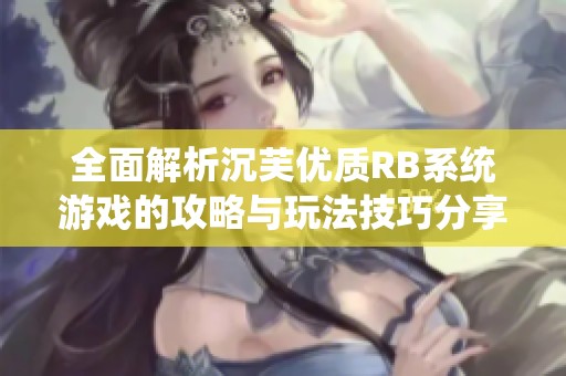 全面解析沉芙优质RB系统游戏的攻略与玩法技巧分享
