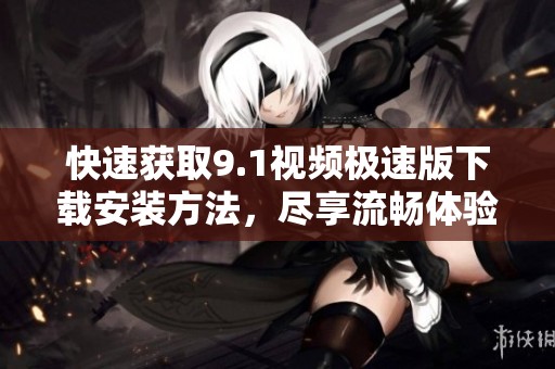 快速获取9.1视频极速版下载安装方法，尽享流畅体验