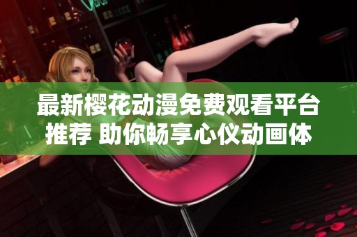 最新樱花动漫免费观看平台推荐 助你畅享心仪动画体验