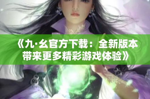 《九·幺官方下载：全新版本带来更多精彩游戏体验》
