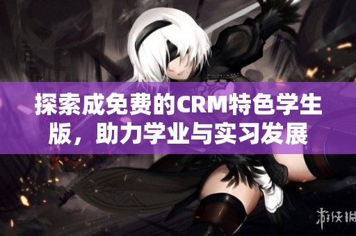 探索成免费的CRM特色学生版，助力学业与实习发展
