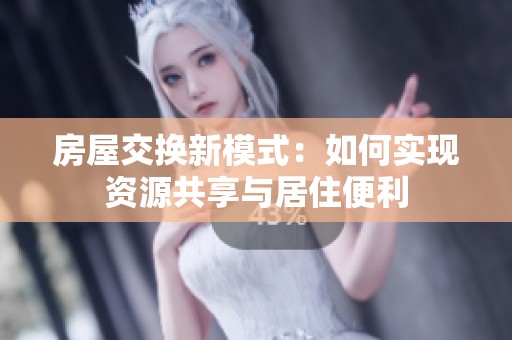 房屋交换新模式：如何实现资源共享与居住便利