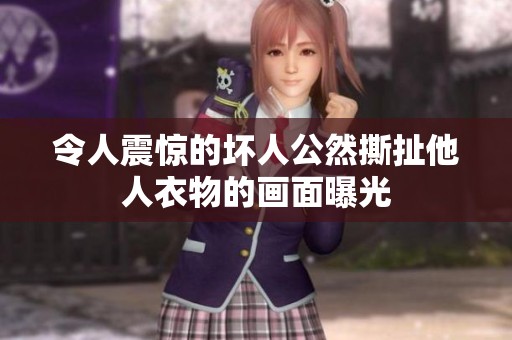 令人震惊的坏人公然撕扯他人衣物的画面曝光