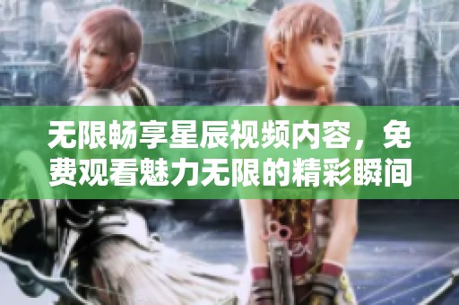 无限畅享星辰视频内容，免费观看魅力无限的精彩瞬间