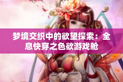 梦境交织中的欲望探索：全息快穿之色欲游戏舱