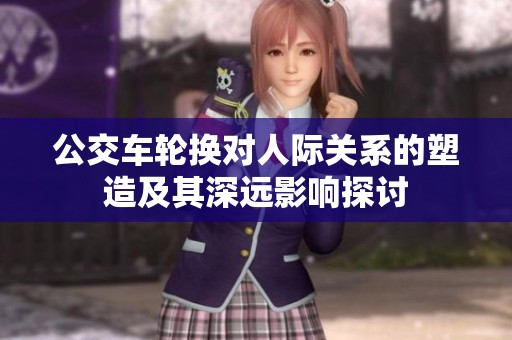 公交车轮换对人际关系的塑造及其深远影响探讨