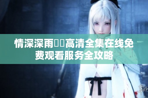 情深深雨濛濛高清全集在线免费观看服务全攻略
