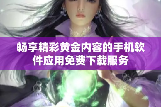 畅享精彩黄金内容的手机软件应用免费下载服务