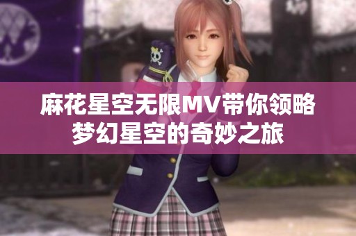 麻花星空无限MV带你领略梦幻星空的奇妙之旅