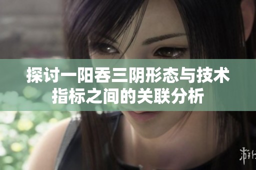 探讨一阳吞三阴形态与技术指标之间的关联分析
