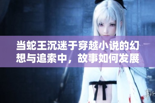 当蛇王沉迷于穿越小说的幻想与追索中，故事如何发展