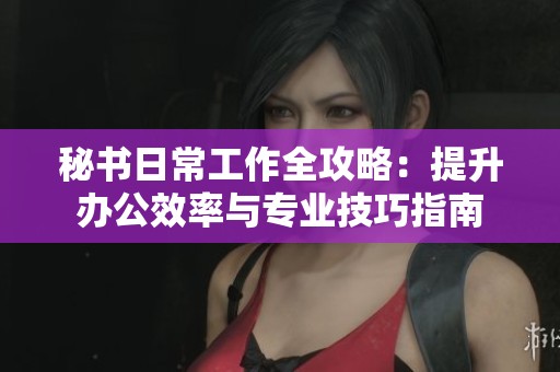 秘书日常工作全攻略：提升办公效率与专业技巧指南
